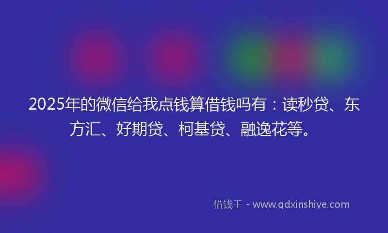 2025年的微信给我点钱算借钱吗有：读秒贷、东方汇、好期贷、柯基贷、融逸花等。