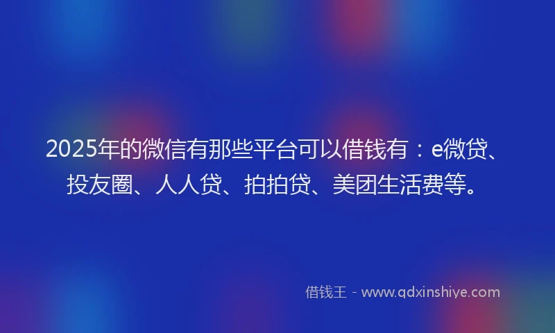 2025年的微信有那些平台可以借钱有：e微贷、投友圈、人人贷、拍拍贷、美团生活费等。