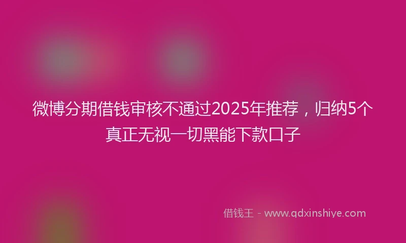微博分期借钱审核不通过2025年推荐，归纳5个真正无视一切黑能下款口子