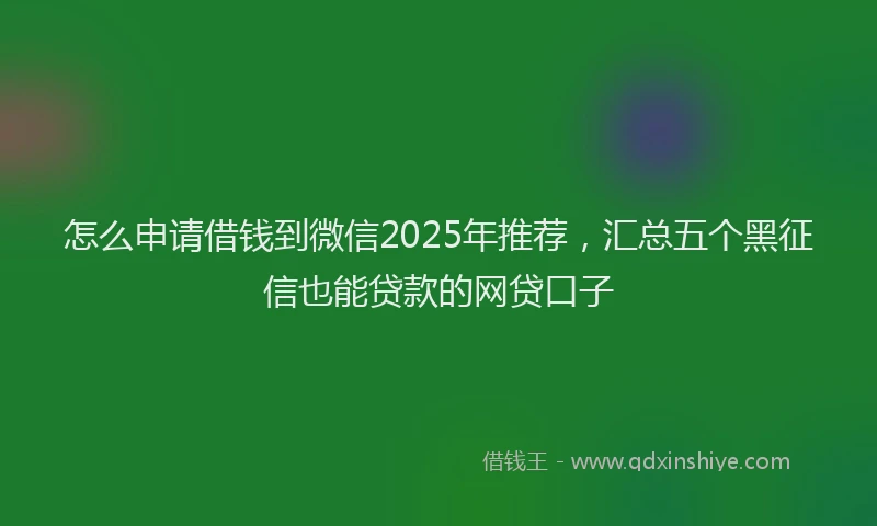 怎么申请借钱到微信2025年推荐，汇总五个黑征信也能贷款的网贷口子