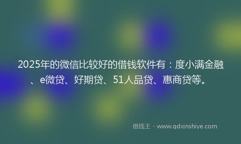 2025年的微信比较好的借钱软件有：度小满金融、e微贷、好期贷、51人品贷、惠商贷等。