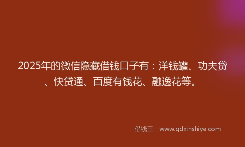 2025年的微信隐藏借钱口子有：洋钱罐、功夫贷、快贷通、百度有钱花、融逸花等。
