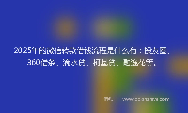 2025年的微信转款借钱流程是什么有：投友圈、360借条、滴水贷、柯基贷、融逸花等。