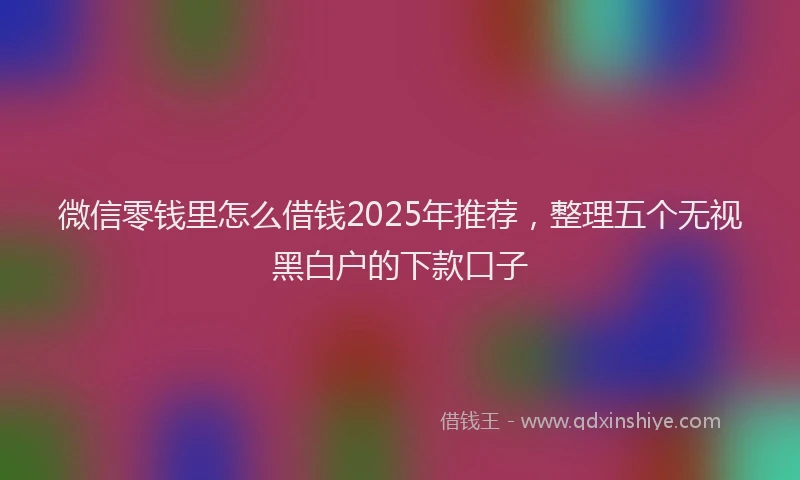 微信零钱里怎么借钱2025年推荐，整理五个无视黑白户的下款口子
