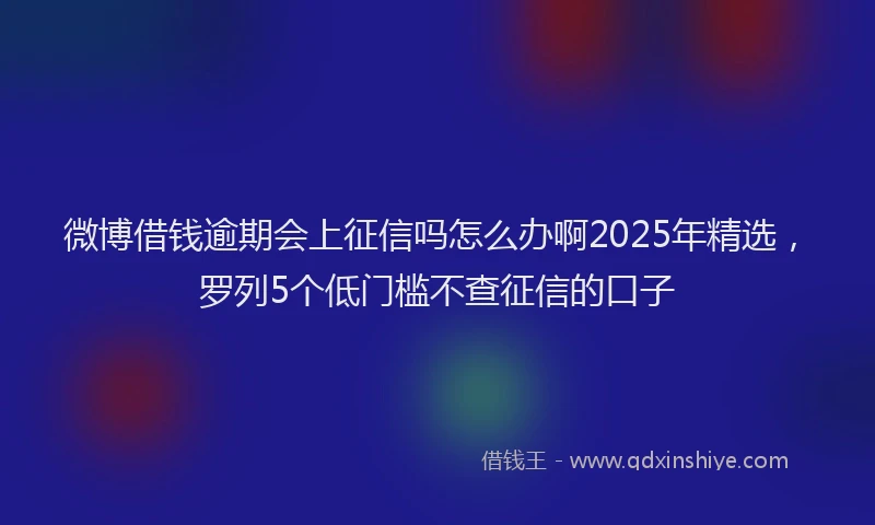 微博借钱逾期会上征信吗怎么办啊2025年精选，罗列5个低门槛不查征信的口子