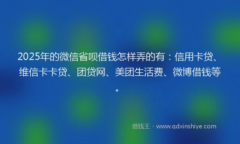 2025年的微信省呗借钱怎样弄的有：信用卡贷、维信卡卡贷、团贷网、美团生活费、微博借钱等。