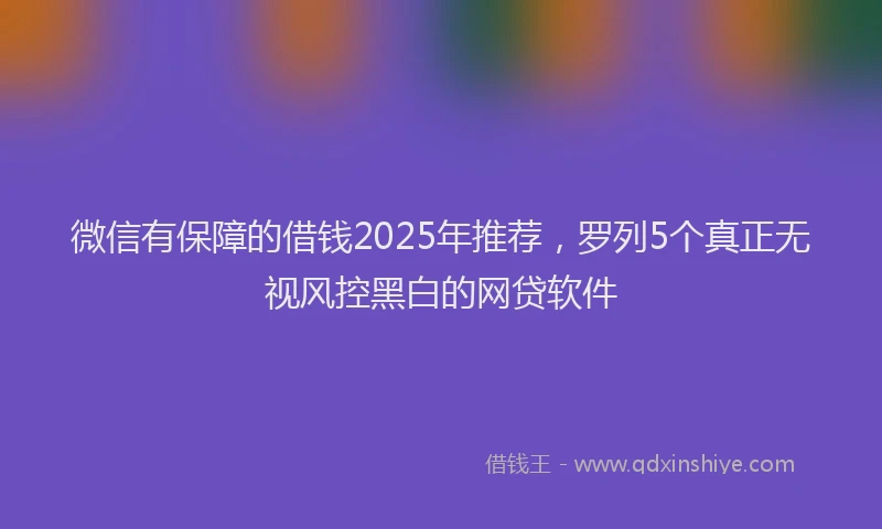 微信有保障的借钱2025年推荐，罗列5个真正无视风控黑白的网贷软件