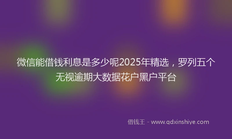 微信能借钱利息是多少呢2025年精选，罗列五个无视逾期大数据花户黑户平台