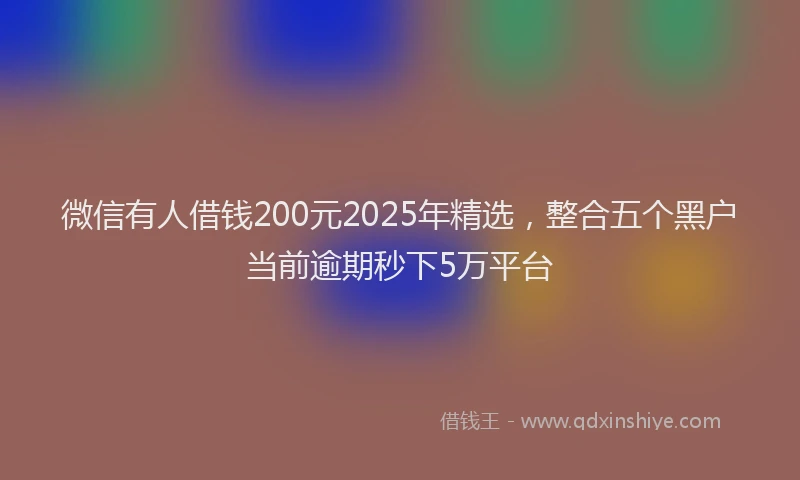 微信有人借钱200元2025年精选，整合五个黑户当前逾期秒下5万平台