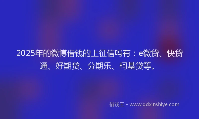 2025年的微博借钱的上征信吗有：e微贷、快贷通、好期贷、分期乐、柯基贷等。