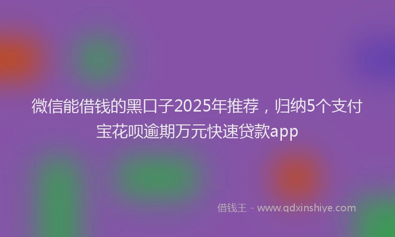 微信能借钱的黑口子2025年推荐，归纳5个支付宝花呗逾期万元快速贷款app