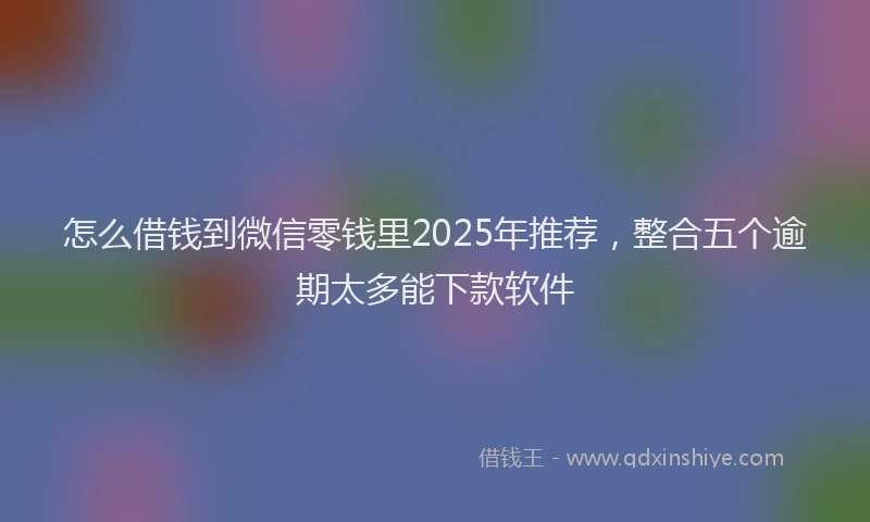怎么借钱到微信零钱里2025年推荐，整合五个逾期太多能下款软件