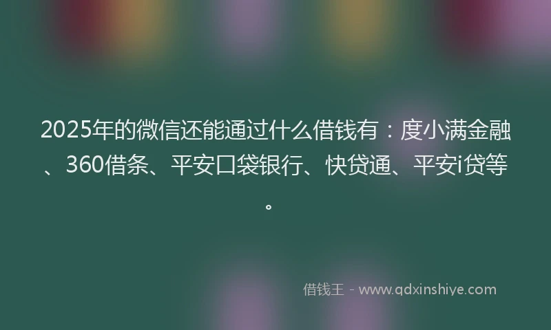 2025年的微信还能通过什么借钱有：度小满金融、360借条、平安口袋银行、快贷通、平安i贷等。