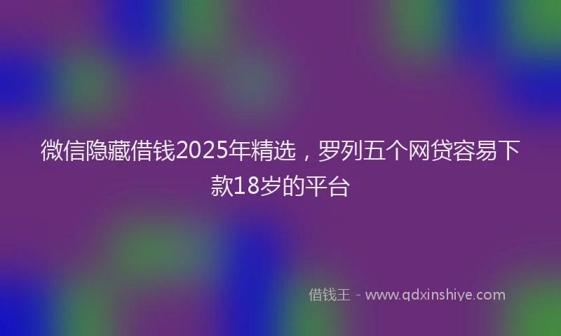 微信隐藏借钱2025年精选，罗列五个网贷容易下款18岁的平台