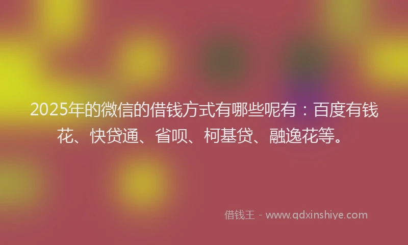 2025年的微信的借钱方式有哪些呢有：百度有钱花、快贷通、省呗、柯基贷、融逸花等。