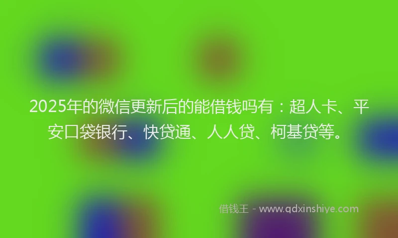 2025年的微信更新后的能借钱吗有：超人卡、平安口袋银行、快贷通、人人贷、柯基贷等。