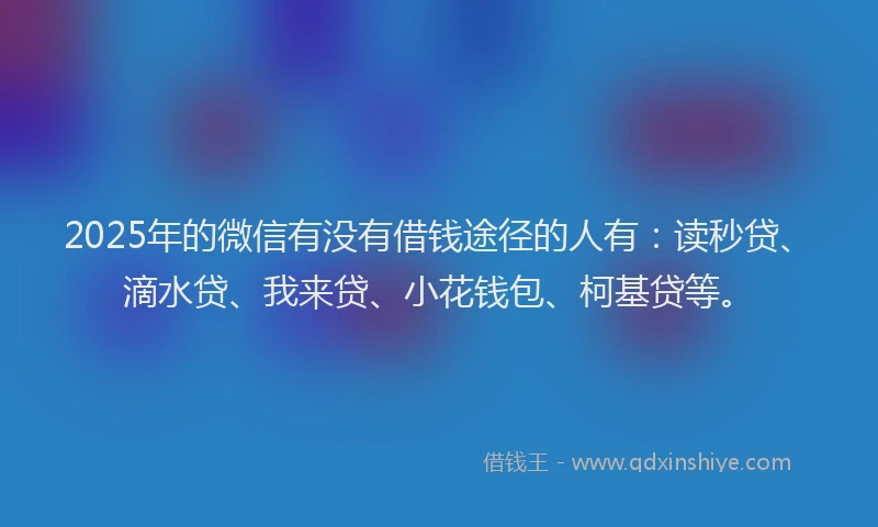 2025年的微信有没有借钱途径的人有：读秒贷、滴水贷、我来贷、小花钱包、柯基贷等。