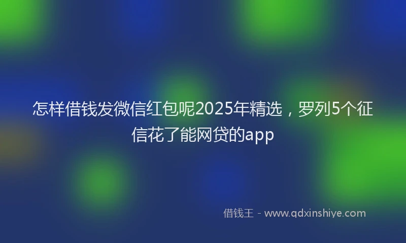 怎样借钱发微信红包呢2025年精选，罗列5个征信花了能网贷的app