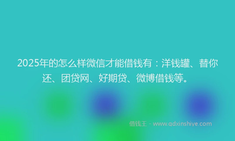 2025年的怎么样微信才能借钱有：洋钱罐、替你还、团贷网、好期贷、微博借钱等。