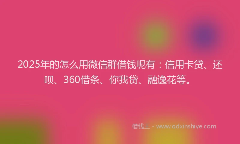 2025年的怎么用微信群借钱呢有：信用卡贷、还呗、360借条、你我贷、融逸花等。