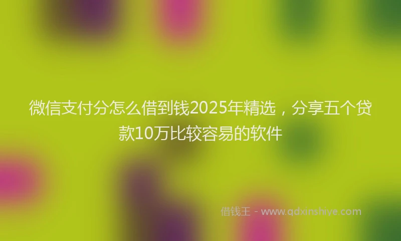 微信支付分怎么借到钱2025年精选，分享五个贷款10万比较容易的软件