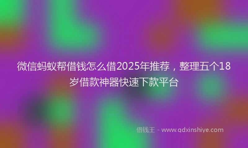 微信蚂蚁帮借钱怎么借2025年推荐，整理五个18岁借款神器快速下款平台