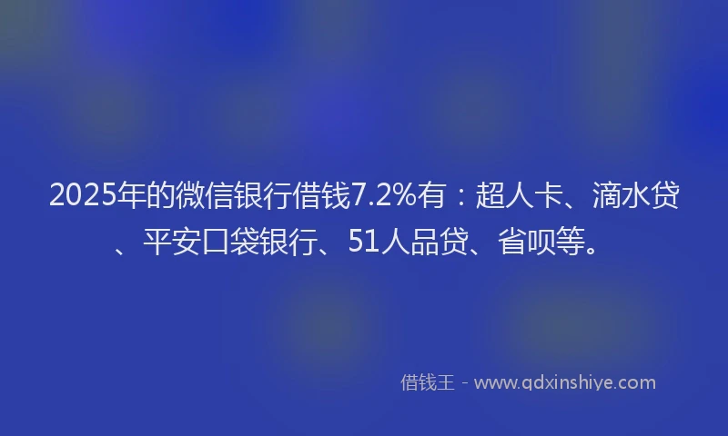 2025年的微信银行借钱7.2%有：超人卡、滴水贷、平安口袋银行、51人品贷、省呗等。
