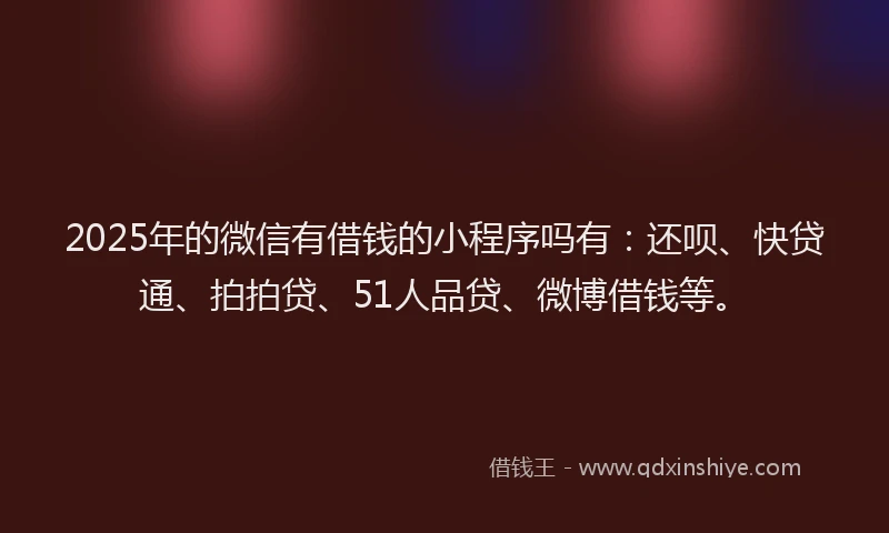 2025年的微信有借钱的小程序吗有：还呗、快贷通、拍拍贷、51人品贷、微博借钱等。
