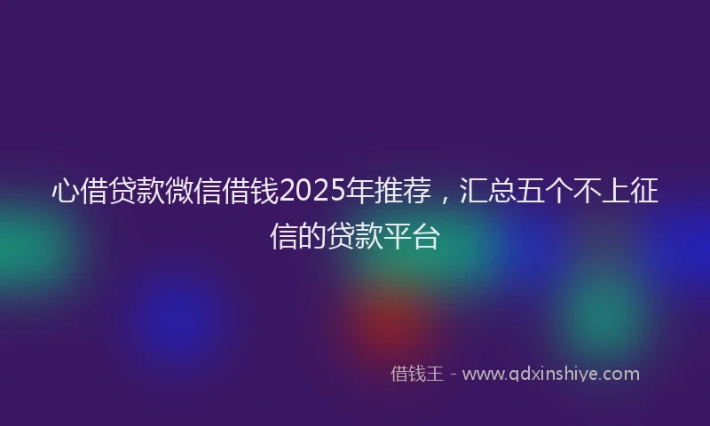 心借贷款微信借钱2025年推荐，汇总五个不上征信的贷款平台