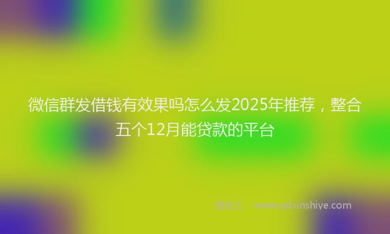 微信群发借钱有效果吗怎么发2025年推荐，整合五个12月能贷款的平台