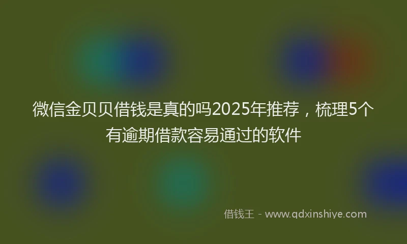 微信金贝贝借钱是真的吗2025年推荐，梳理5个有逾期借款容易通过的软件