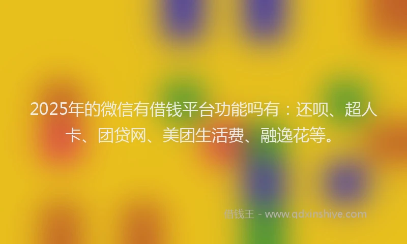 2025年的微信有借钱平台功能吗有：还呗、超人卡、团贷网、美团生活费、融逸花等。
