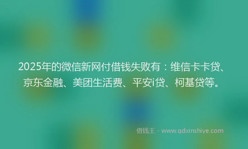 2025年的微信新网付借钱失败有：维信卡卡贷、京东金融、美团生活费、平安i贷、柯基贷等。