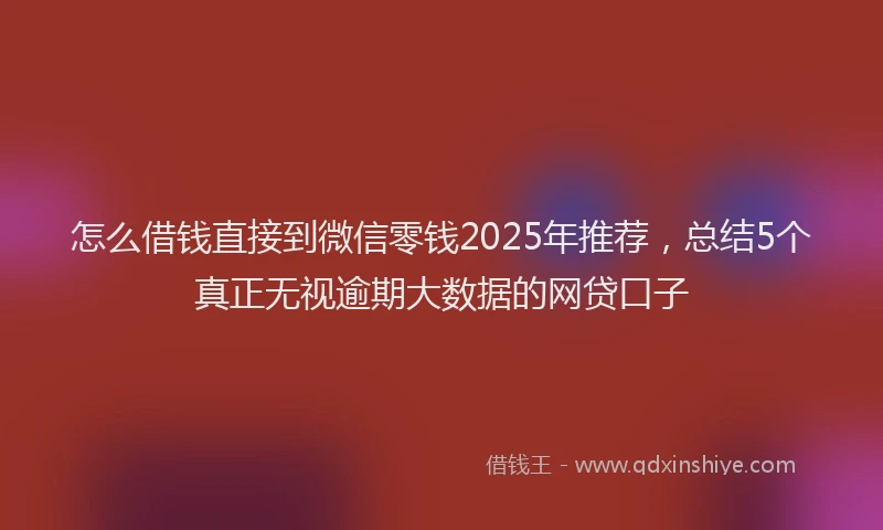 怎么借钱直接到微信零钱2025年推荐，总结5个真正无视逾期大数据的网贷口子