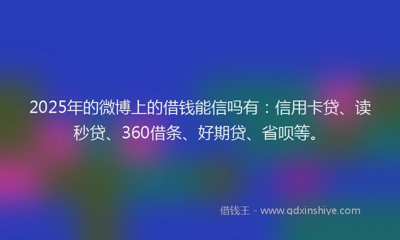 2025年的微博上的借钱能信吗有：信用卡贷、读秒贷、360借条、好期贷、省呗等。