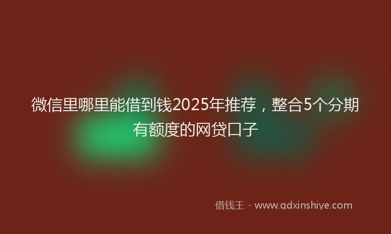 微信里哪里能借到钱2025年推荐，整合5个分期有额度的网贷口子