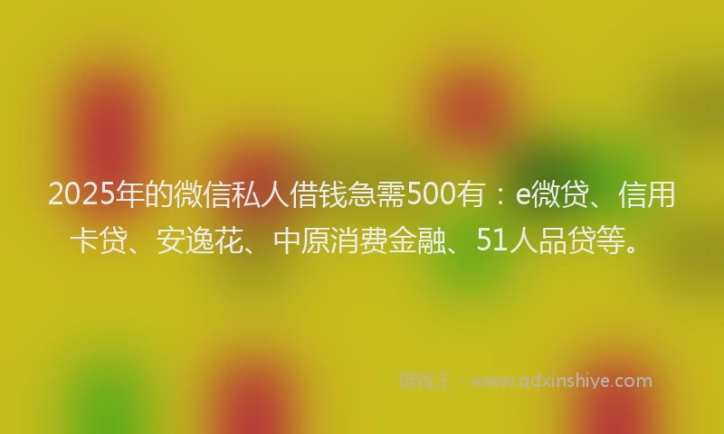2025年的微信私人借钱急需500有：e微贷、信用卡贷、安逸花、中原消费金融、51人品贷等。