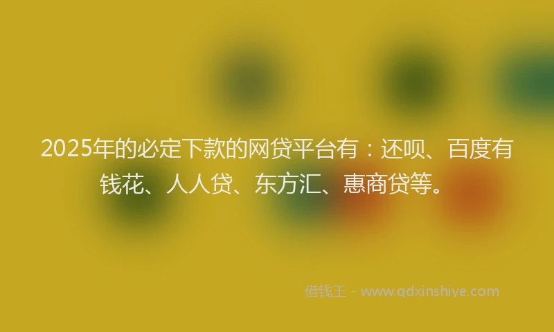 2025年的必定下款的网贷平台有：还呗、百度有钱花、人人贷、东方汇、惠商贷等。