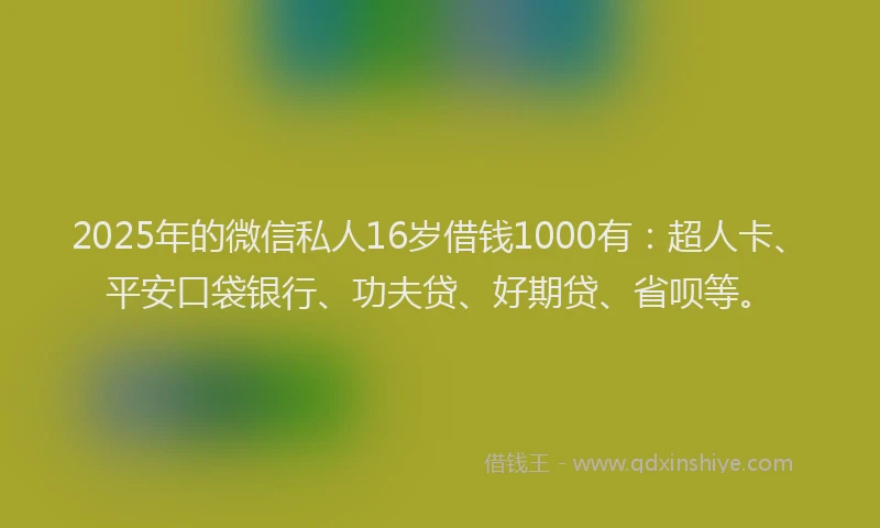 2025年的微信私人16岁借钱1000有：超人卡、平安口袋银行、功夫贷、好期贷、省呗等。