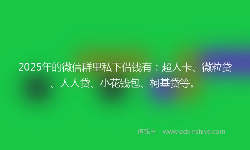 2025年的微信群里私下借钱有：超人卡、微粒贷、人人贷、小花钱包、柯基贷等。