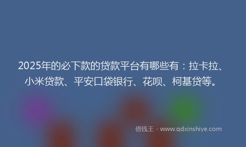 2025年的必下款的贷款平台有哪些有：拉卡拉、小米贷款、平安口袋银行、花呗、柯基贷等。