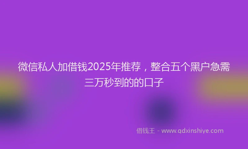 微信私人加借钱2025年推荐，整合五个黑户急需三万秒到的的口子