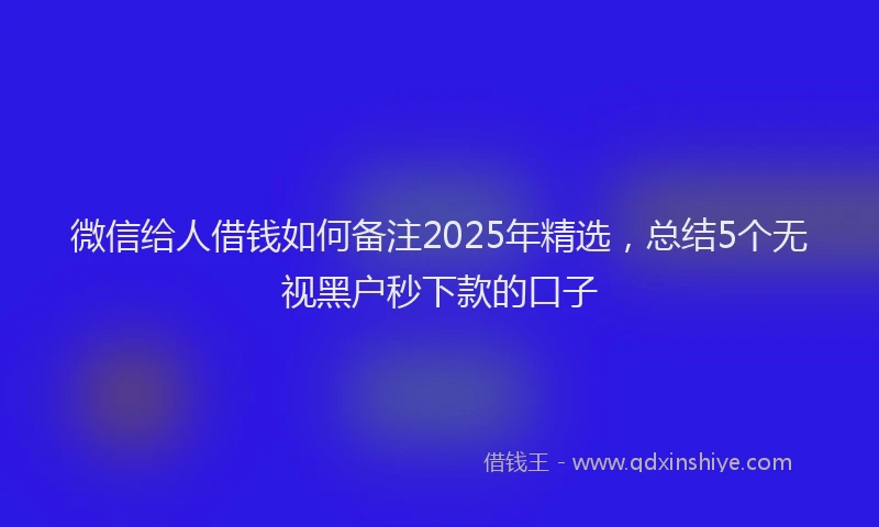 微信给人借钱如何备注2025年精选，总结5个无视黑户秒下款的口子