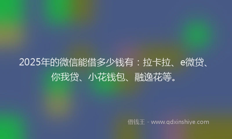 2025年的微信能借多少钱有：拉卡拉、e微贷、你我贷、小花钱包、融逸花等。