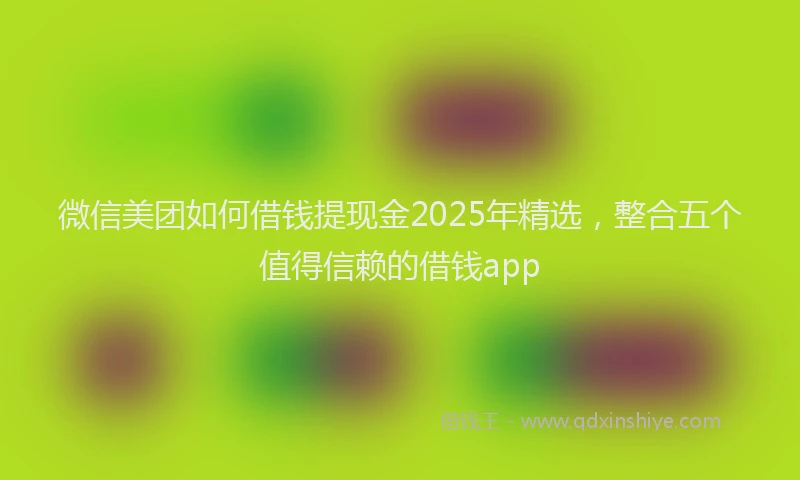 微信美团如何借钱提现金2025年精选，整合五个值得信赖的借钱app