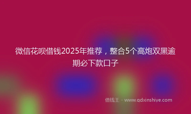 微信花呗借钱2025年推荐，整合5个高炮双黑逾期必下款口子