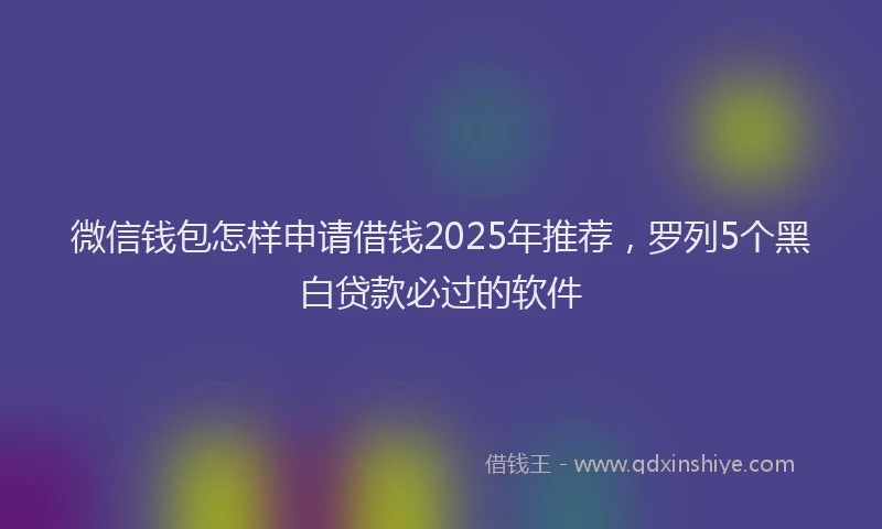 微信钱包怎样申请借钱2025年推荐，罗列5个黑白贷款必过的软件