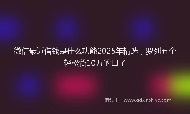 微信最近借钱是什么功能2025年精选，罗列五个轻松贷10万的口子