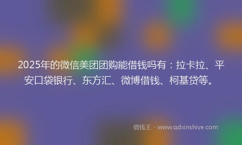 2025年的微信美团团购能借钱吗有：拉卡拉、平安口袋银行、东方汇、微博借钱、柯基贷等。