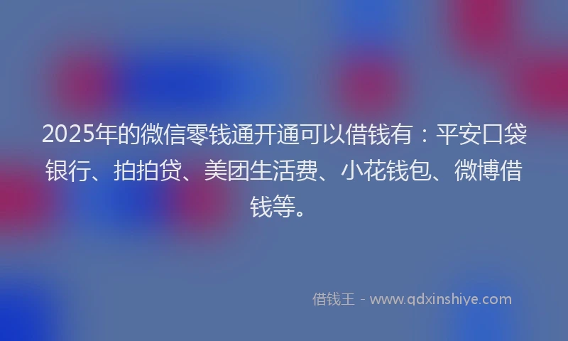2025年的微信零钱通开通可以借钱有：平安口袋银行、拍拍贷、美团生活费、小花钱包、微博借钱等。